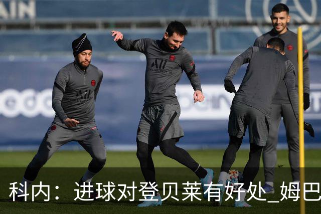 科内：进球对登贝莱有好处 姆巴佩16场世界杯16球不可思议